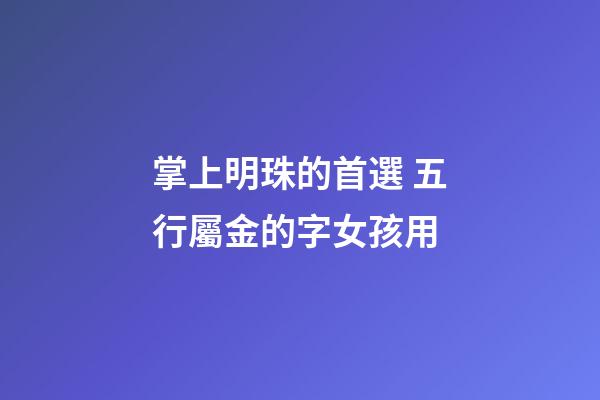 掌上明珠的首選 五行屬金的字女孩用